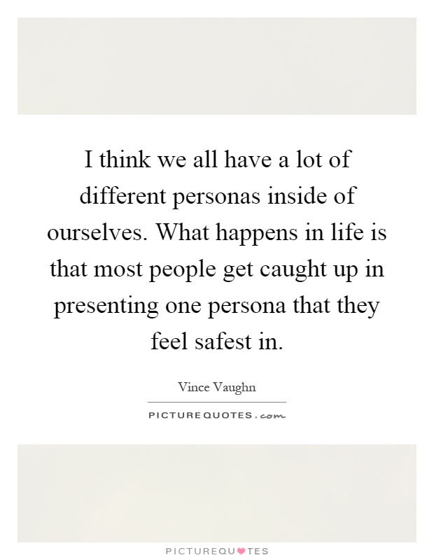 I think we all have a lot of different personas inside of ourselves. What happens in life is that most people get caught up in presenting one persona that they feel safest in Picture Quote #1