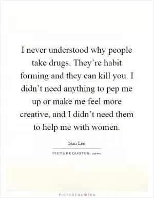 I never understood why people take drugs. They’re habit forming and they can kill you. I didn’t need anything to pep me up or make me feel more creative, and I didn’t need them to help me with women Picture Quote #1