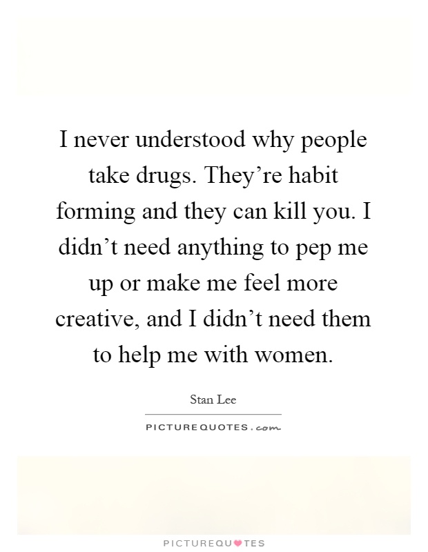 I never understood why people take drugs. They're habit forming and they can kill you. I didn't need anything to pep me up or make me feel more creative, and I didn't need them to help me with women Picture Quote #1