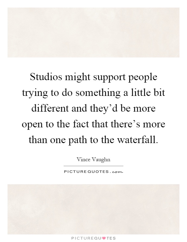 Studios might support people trying to do something a little bit different and they'd be more open to the fact that there's more than one path to the waterfall Picture Quote #1