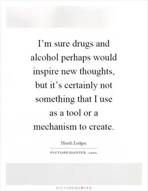 I’m sure drugs and alcohol perhaps would inspire new thoughts, but it’s certainly not something that I use as a tool or a mechanism to create Picture Quote #1