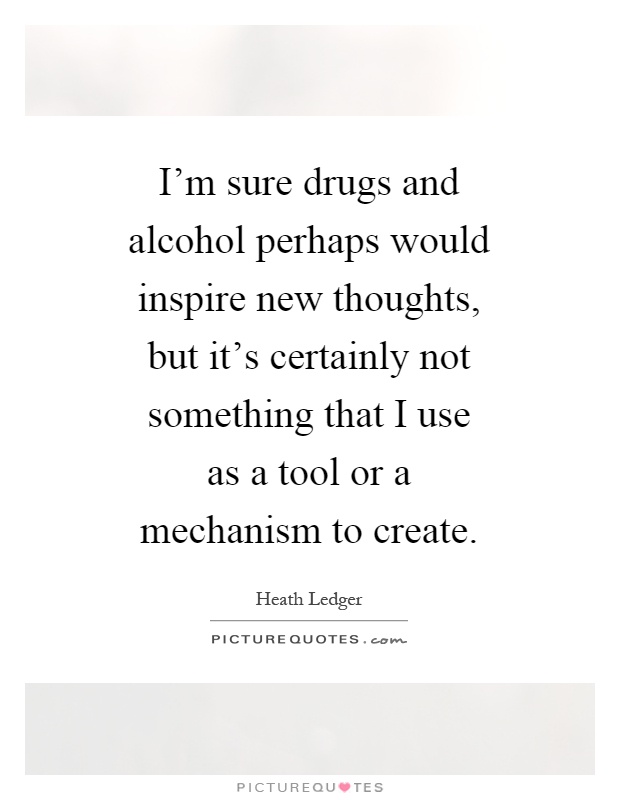 I'm sure drugs and alcohol perhaps would inspire new thoughts, but it's certainly not something that I use as a tool or a mechanism to create Picture Quote #1