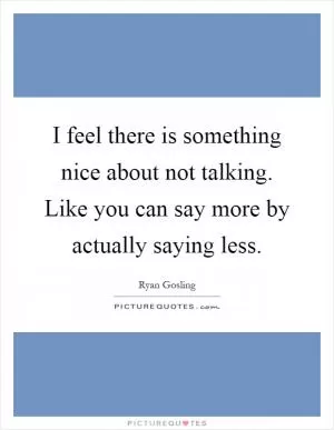I feel there is something nice about not talking. Like you can say more by actually saying less Picture Quote #1