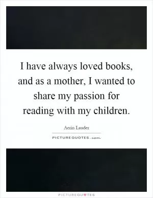 I have always loved books, and as a mother, I wanted to share my passion for reading with my children Picture Quote #1