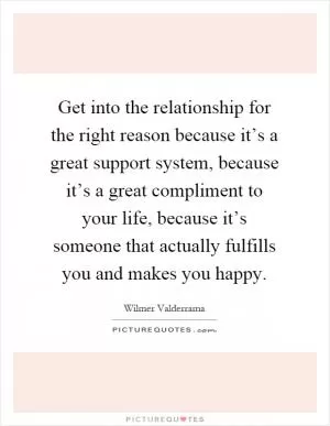 Get into the relationship for the right reason because it’s a great support system, because it’s a great compliment to your life, because it’s someone that actually fulfills you and makes you happy Picture Quote #1