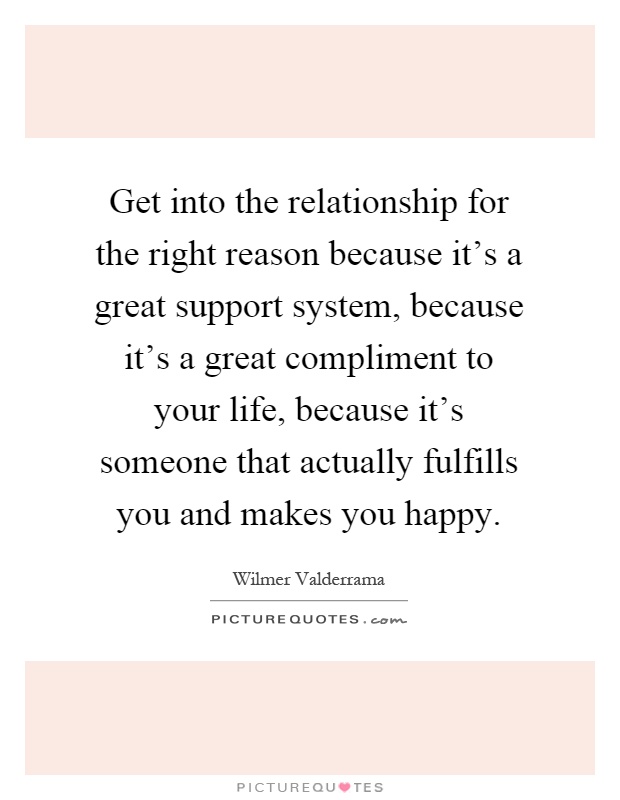 Get into the relationship for the right reason because it's a great support system, because it's a great compliment to your life, because it's someone that actually fulfills you and makes you happy Picture Quote #1