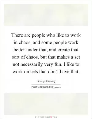 There are people who like to work in chaos, and some people work better under that, and create that sort of chaos, but that makes a set not necessarily very fun. I like to work on sets that don’t have that Picture Quote #1