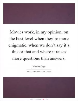 Movies work, in my opinion, on the best level when they’re more enigmatic, when we don’t say it’s this or that and where it raises more questions than answers Picture Quote #1