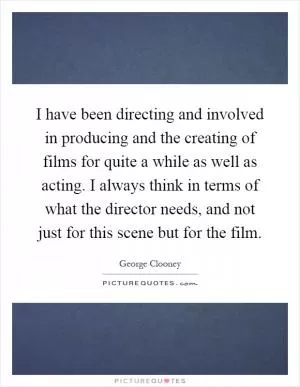 I have been directing and involved in producing and the creating of films for quite a while as well as acting. I always think in terms of what the director needs, and not just for this scene but for the film Picture Quote #1
