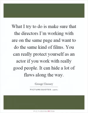 What I try to do is make sure that the directors I’m working with are on the same page and want to do the same kind of films. You can really protect yourself as an actor if you work with really good people. It can hide a lot of flaws along the way Picture Quote #1