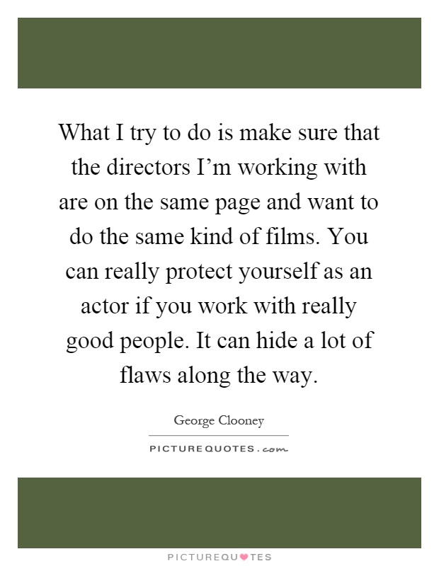 What I try to do is make sure that the directors I'm working with are on the same page and want to do the same kind of films. You can really protect yourself as an actor if you work with really good people. It can hide a lot of flaws along the way Picture Quote #1