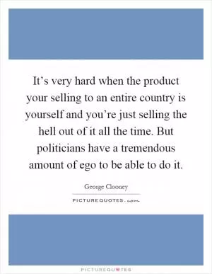 It’s very hard when the product your selling to an entire country is yourself and you’re just selling the hell out of it all the time. But politicians have a tremendous amount of ego to be able to do it Picture Quote #1