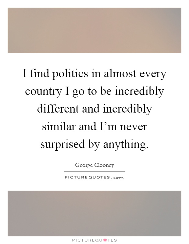 I find politics in almost every country I go to be incredibly different and incredibly similar and I'm never surprised by anything Picture Quote #1