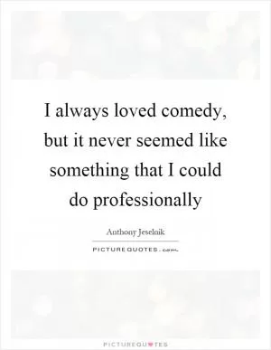 I always loved comedy, but it never seemed like something that I could do professionally Picture Quote #1