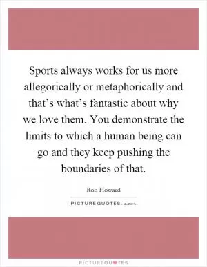 Sports always works for us more allegorically or metaphorically and that’s what’s fantastic about why we love them. You demonstrate the limits to which a human being can go and they keep pushing the boundaries of that Picture Quote #1