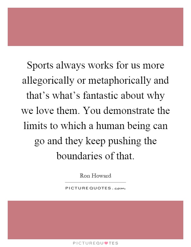 Sports always works for us more allegorically or metaphorically and that's what's fantastic about why we love them. You demonstrate the limits to which a human being can go and they keep pushing the boundaries of that Picture Quote #1
