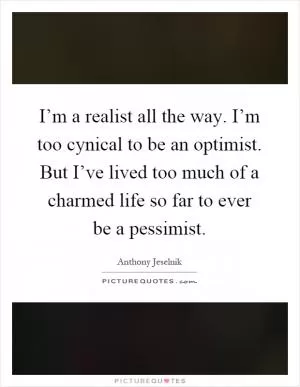 I’m a realist all the way. I’m too cynical to be an optimist. But I’ve lived too much of a charmed life so far to ever be a pessimist Picture Quote #1