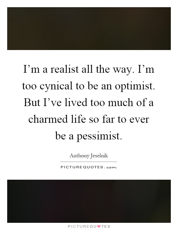 I'm a realist all the way. I'm too cynical to be an optimist. But I've lived too much of a charmed life so far to ever be a pessimist Picture Quote #1