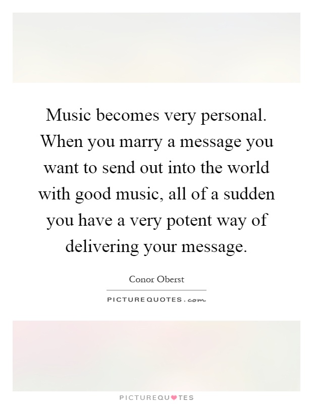 Music becomes very personal. When you marry a message you want to send out into the world with good music, all of a sudden you have a very potent way of delivering your message Picture Quote #1