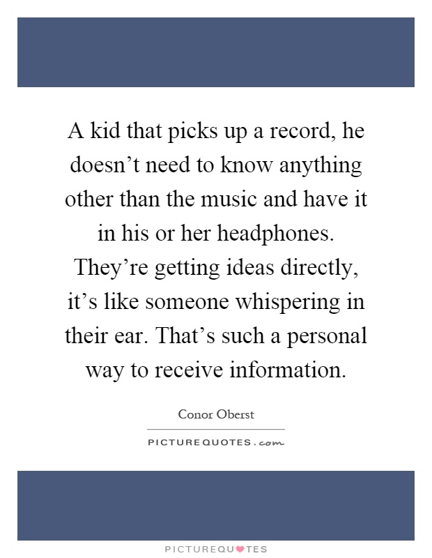 A kid that picks up a record, he doesn't need to know anything other than the music and have it in his or her headphones. They're getting ideas directly, it's like someone whispering in their ear. That's such a personal way to receive information Picture Quote #1