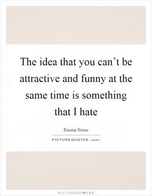 The idea that you can’t be attractive and funny at the same time is something that I hate Picture Quote #1