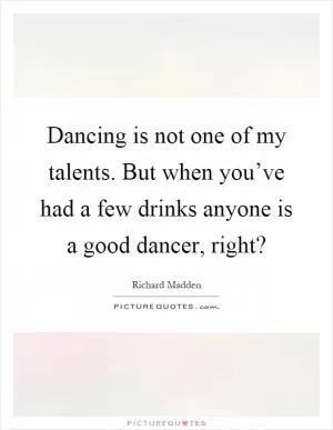 Dancing is not one of my talents. But when you’ve had a few drinks anyone is a good dancer, right? Picture Quote #1
