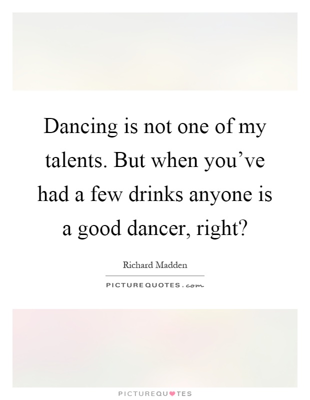 Dancing is not one of my talents. But when you've had a few drinks anyone is a good dancer, right? Picture Quote #1