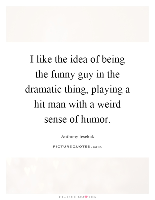 I like the idea of being the funny guy in the dramatic thing, playing a hit man with a weird sense of humor Picture Quote #1