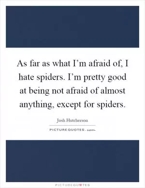 As far as what I’m afraid of, I hate spiders. I’m pretty good at being not afraid of almost anything, except for spiders Picture Quote #1