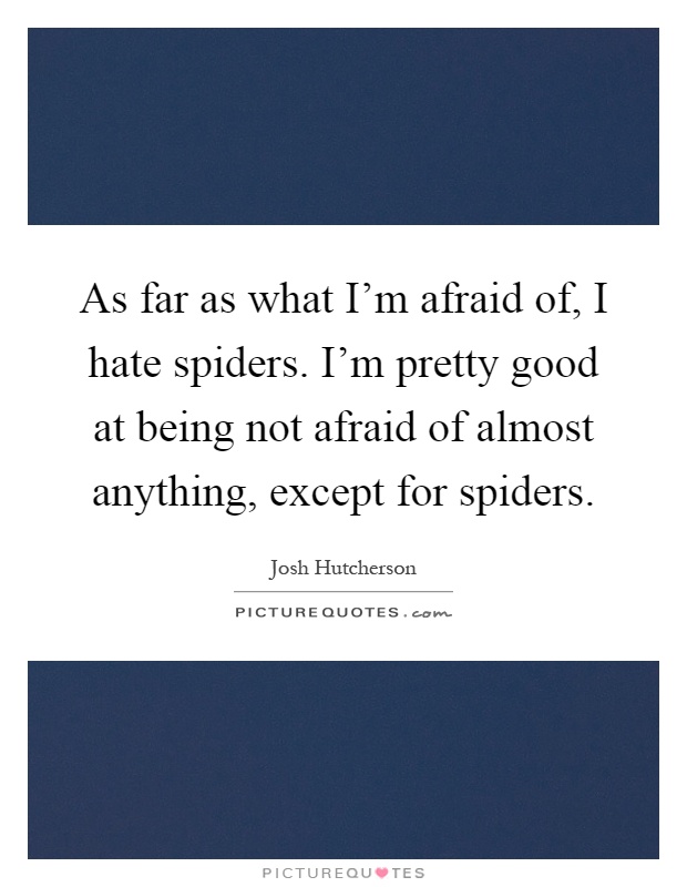 As far as what I'm afraid of, I hate spiders. I'm pretty good at being not afraid of almost anything, except for spiders Picture Quote #1
