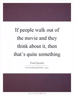 If people walk out of the movie and they think about it, then that’s quite something Picture Quote #1