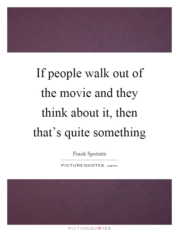 If people walk out of the movie and they think about it, then that's quite something Picture Quote #1
