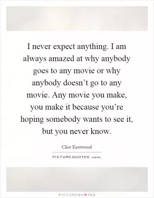 I never expect anything. I am always amazed at why anybody goes to any movie or why anybody doesn’t go to any movie. Any movie you make, you make it because you’re hoping somebody wants to see it, but you never know Picture Quote #1