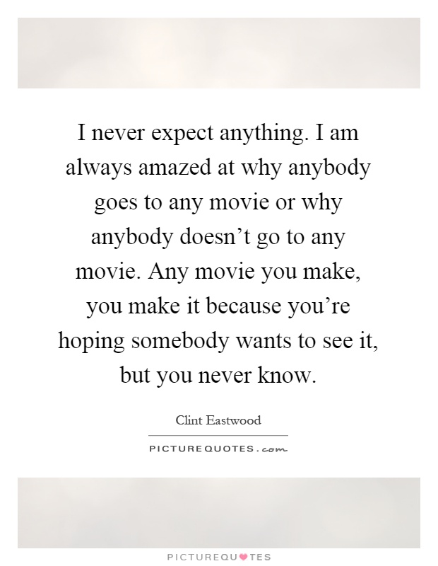 I never expect anything. I am always amazed at why anybody goes to any movie or why anybody doesn't go to any movie. Any movie you make, you make it because you're hoping somebody wants to see it, but you never know Picture Quote #1