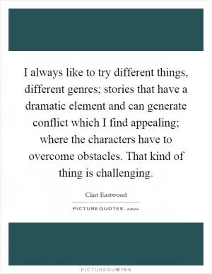 I always like to try different things, different genres; stories that have a dramatic element and can generate conflict which I find appealing; where the characters have to overcome obstacles. That kind of thing is challenging Picture Quote #1