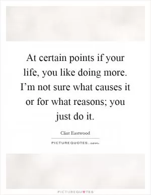At certain points if your life, you like doing more. I’m not sure what causes it or for what reasons; you just do it Picture Quote #1