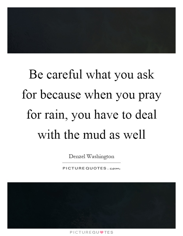 Be careful what you ask for because when you pray for rain, you have to deal with the mud as well Picture Quote #1