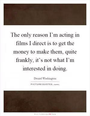 The only reason I’m acting in films I direct is to get the money to make them, quite frankly, it’s not what I’m interested in doing Picture Quote #1