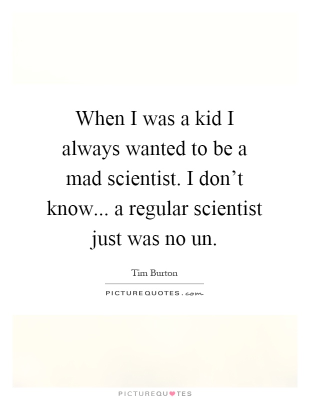 When I was a kid I always wanted to be a mad scientist. I don't know... a regular scientist just was no un Picture Quote #1