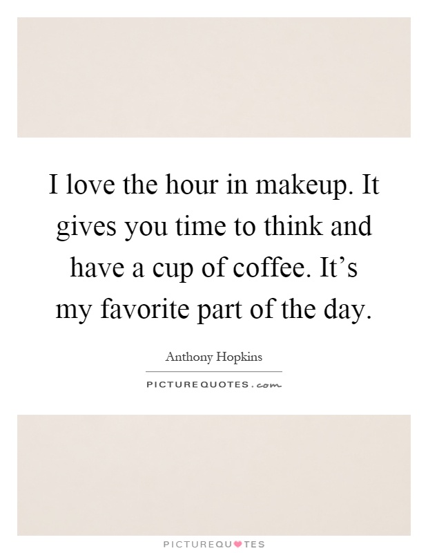 I love the hour in makeup. It gives you time to think and have a cup of coffee. It's my favorite part of the day Picture Quote #1