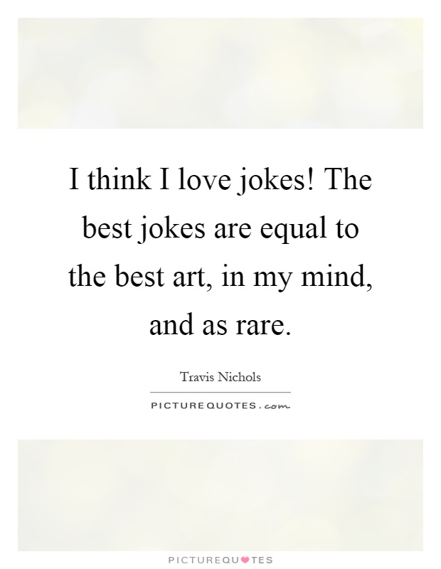 I think I love jokes! The best jokes are equal to the best art, in my mind, and as rare Picture Quote #1