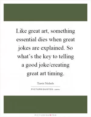 Like great art, something essential dies when great jokes are explained. So what’s the key to telling a good joke/creating great art timing Picture Quote #1