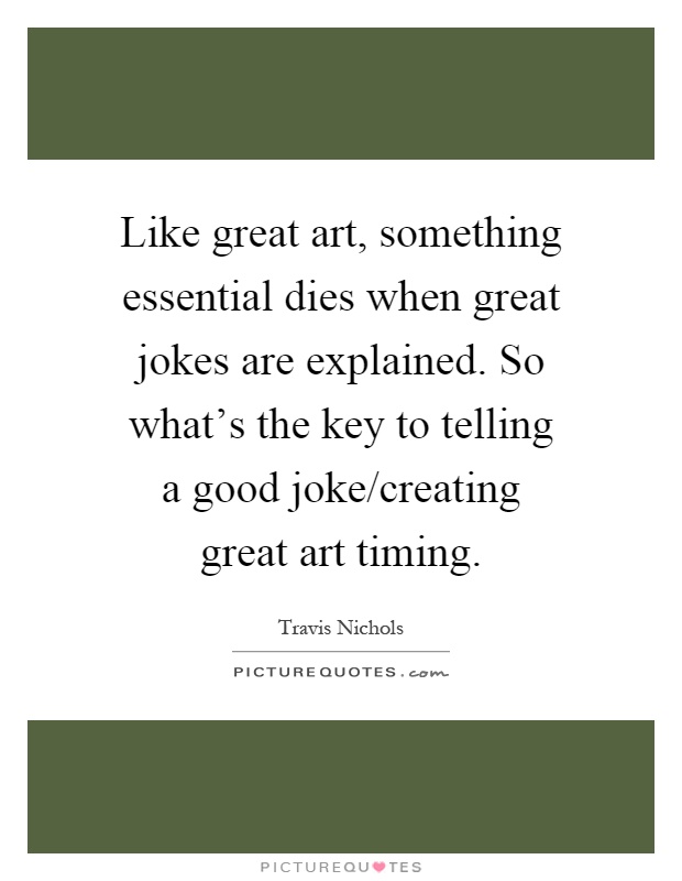 Like great art, something essential dies when great jokes are explained. So what's the key to telling a good joke/creating great art timing Picture Quote #1