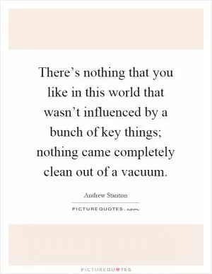 There’s nothing that you like in this world that wasn’t influenced by a bunch of key things; nothing came completely clean out of a vacuum Picture Quote #1