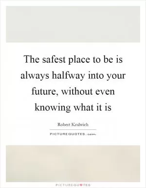 The safest place to be is always halfway into your future, without even knowing what it is Picture Quote #1