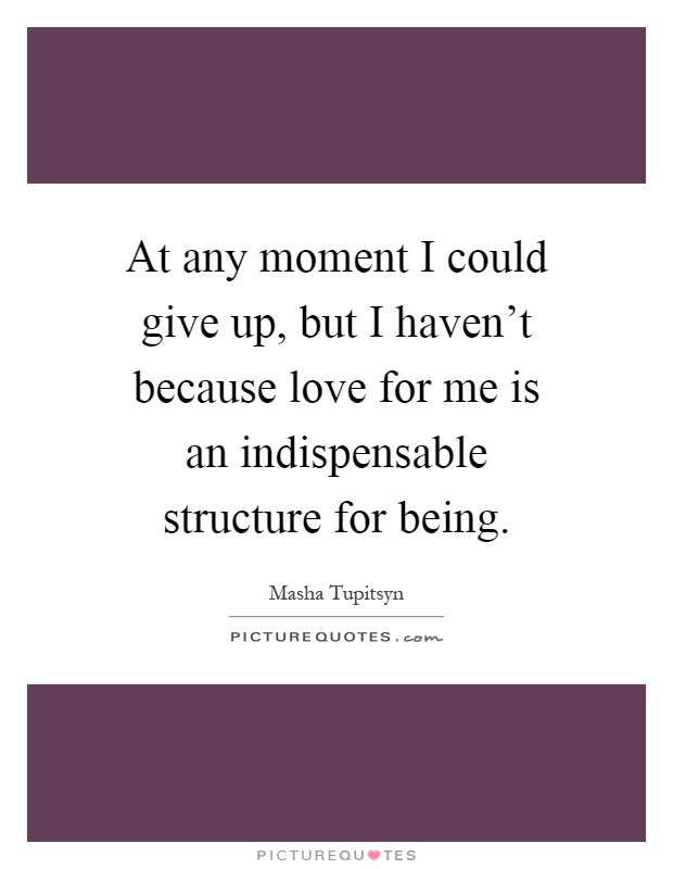 At any moment I could give up, but I haven't because love for me is an indispensable structure for being Picture Quote #1
