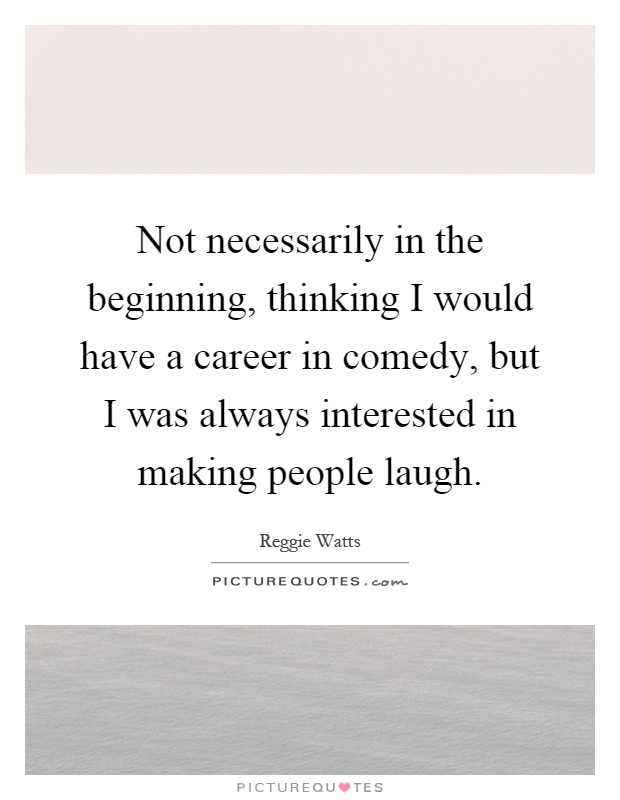 Not necessarily in the beginning, thinking I would have a career in comedy, but I was always interested in making people laugh Picture Quote #1