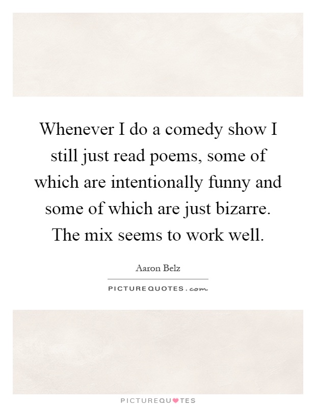 Whenever I do a comedy show I still just read poems, some of which are intentionally funny and some of which are just bizarre. The mix seems to work well Picture Quote #1