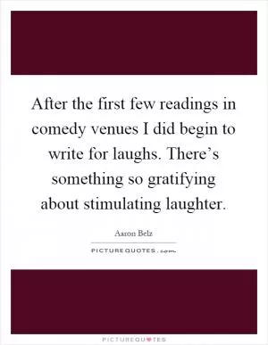After the first few readings in comedy venues I did begin to write for laughs. There’s something so gratifying about stimulating laughter Picture Quote #1