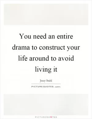 You need an entire drama to construct your life around to avoid living it Picture Quote #1